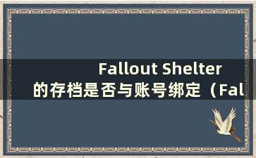 Fallout Shelter 的存档是否与账号绑定（Fallout Shelter 游戏的存档在哪里）